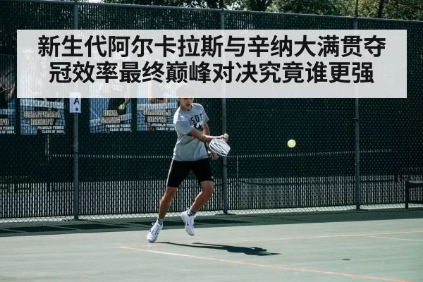 新生代阿尔卡拉斯与辛纳大满贯夺冠效率最终巅峰对决究竟谁更强