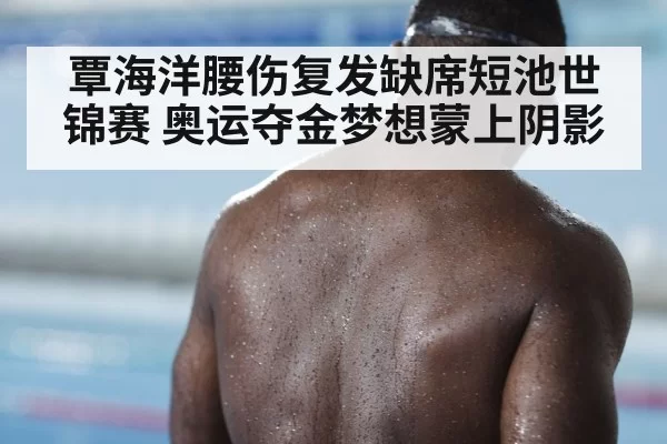 覃海洋腰伤复发缺席短池世锦赛 奥运夺金梦想蒙上阴影
