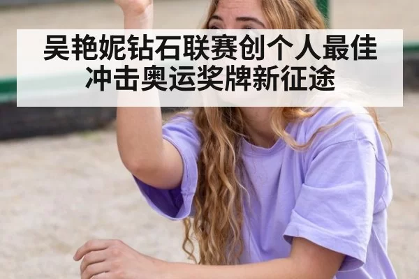 吴艳妮钻石联赛创个人最佳冲击奥运奖牌新征途