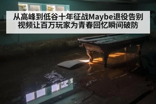 从高峰到低谷十年征战Maybe退役告别视频让百万玩家为青春回忆瞬间破防