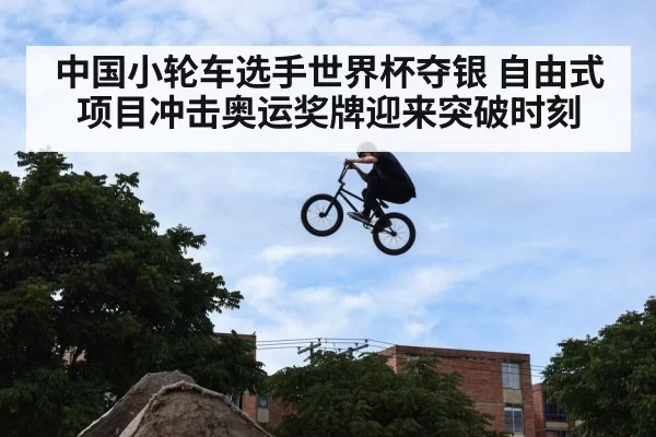 中国小轮车选手世界杯夺银 自由式项目冲击奥运奖牌迎来突破时刻